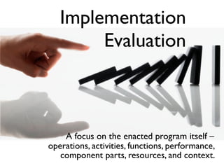 Implementation
        Evaluation



    A focus on the enacted program itself –
operations, activities, functions, performance,
   component parts, resources, and context.
 