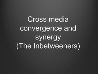 Cross media
convergence and
synergy
(The Inbetweeners)
 