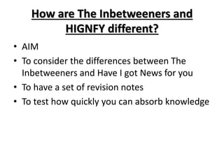 How are The Inbetweeners and
HIGNFY different?
• AIM
• To consider the differences between The
Inbetweeners and Have I got News for you
• To have a set of revision notes
• To test how quickly you can absorb knowledge
 