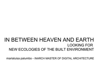 IN BETWEEN HEAVEN AND EARTH
LOOKING FOR
NEW ECOLOGIES OF THE BUILT ENVIRONMENT
marialuisa palumbo - INARCH MASTER OF DIGITAL ARCHITECTURE
 