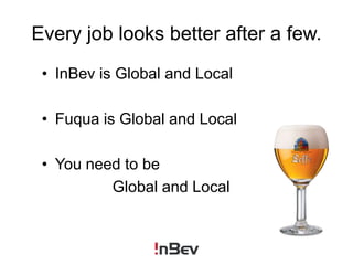 Every job looks better after a few.InBev is Global and LocalFuqua is Global and LocalYou need to be 			Global and Local