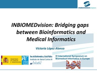 Victoria López Alonso INBIOMEDvision: Bridging gaps between Bioinformatics and Medical Informatics IV International Symposium on Biomedical Informatics in Europe 