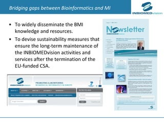 To widely disseminate the BMI knowledge and resources. To devise sustainability measures that ensure the long-term maintenance of the INBIOMEDvision activities and services after the termination of the EU-funded CSA. Bridging gaps between Bioinformatics and MI 