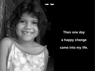 Then one day  a happy change  came into my life. . 