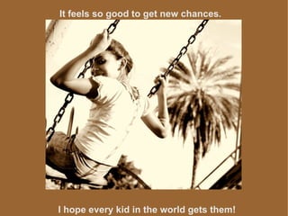 I hope every kid in the world gets them! It feels so good to get new chances . 