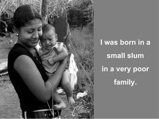 I was born in a  small slum  in a very poor  family.  