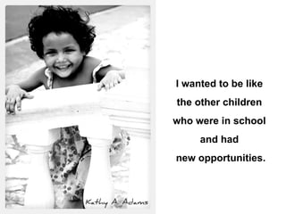 . I wanted to be like  the other children  who were in school  and had  new opportunities. 