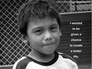 I wanted to be given a chance to create a better life. 