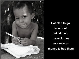 I wanted to go  to school  but I did not  have clothes  or shoes or money to buy them. 