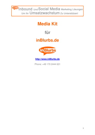 Media Kit
         für
 inBlurbs.de



http://www.inBlurbs.de

Phone: +49 170 2444 631




                          1
 