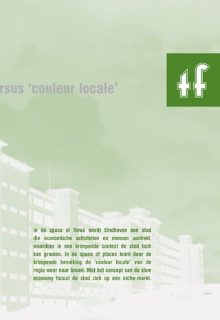 rsus ‘couleur locale’                                      tf

      In de space of flows wordt Eindhoven een stad
      die economische activiteiten en mensen aantrekt,
      waardoor in een krimpende context de stad toch
      kan groeien. In de space of places komt door de
      krimpende bevolking de ‘couleur locale’ van de
      regio weer naar boven. Met het concept van de slow
      economy focust de stad zich op een niche-markt.
 