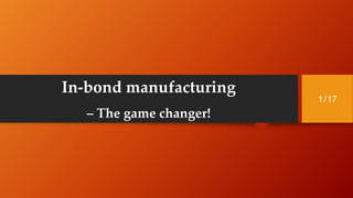 In-bond manufacturing
– The game changer!
1/17
 