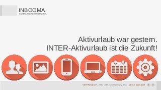 VERTRAULICH | INBOOMA GmbH | Leipzig 2014 | www.inbooma.net
INBOOMASOCIAL.BOOKING.NETWORK.
Aktivurlaub war gestern.
INTER-Aktivurlaub ist die Zukunft!
 