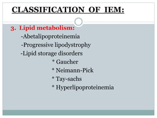 CLASSIFICATION OF IEM:
3. Lipid metabolism:
-Abetalipoproteinemia
-Progressive lipodystrophy
-Lipid storage disorders
* Gaucher
* Neimann-Pick
* Tay-sachs
* Hyperlipoproteinemia
 