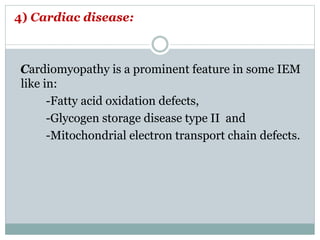 4) Cardiac disease:
Cardiomyopathy is a prominent feature in some IEM
like in:
-Fatty acid oxidation defects,
-Glycogen storage disease type II and
-Mitochondrial electron transport chain defects.
 