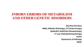 INBORN ERRORS OF METABOLISM
AND OTHER GENETIC DISORDERS
Maj Phyo Wai Kyaw
MBBS, MMedSc (Pathology), CCT (Endocrinology)
DipMedEd, DipRCPath (Histopathology)
2nd year DrMedSc(Histopathology)
AL/JCS
Department of Pathology
DSMA
 