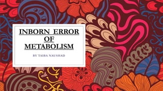 INBORN ERROR
OF
METABOLISM
BY TAIBA NAUSHAD
 
