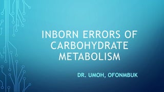 INBORN ERRORS OF
CARBOHYDRATE
METABOLISM
DR. UMOH, OFONMBUK
 
