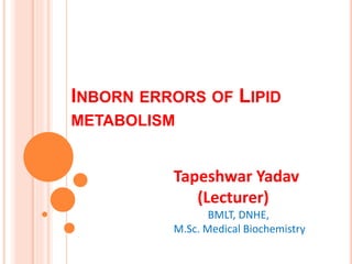 INBORN ERRORS OF LIPID
METABOLISM
Tapeshwar Yadav
(Lecturer)
BMLT, DNHE,
M.Sc. Medical Biochemistry
 