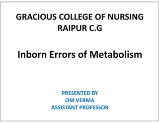 GRACIOUS COLLEGE OF NURSING
RAIPUR C.G
Inborn Errors of Metabolism
PRESENTED BY
OM VERMA
ASSISTANT PROFESSOR
 