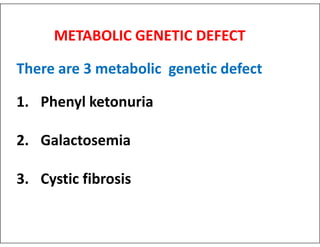 METABOLIC GENETIC DEFECT
There are 3 metabolic genetic defect
1. Phenyl ketonuria
2. Galactosemia
3. Cystic fibrosis
 