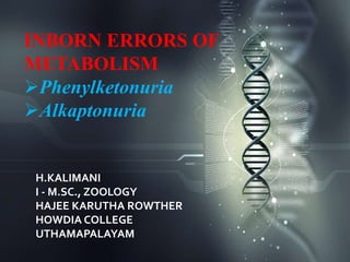 INBORN ERRORS OF
METABOLISM
Phenylketonuria
Alkaptonuria
H.KALIMANI
I - M.SC., ZOOLOGY
HAJEE KARUTHA ROWTHER
HOWDIA COLLEGE
UTHAMAPALAYAM
 