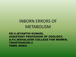 INBORN ERRORS OF
METABOLISM
DR.V.JEYANTHI KUMARI,
ASSISTANT PROFESSOR OF ZOOLOGY,
A.P.C.MAHALAXMI COLLEGE FOR WOMEN,
THOOTHUKUDI-2
TAMIL NADU.
 