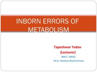 Tapeshwar Yadav
(Lecturer)
BMLT, DNHE,
M.Sc. Medical Biochemistry
INBORN ERRORS OF
METABOLISM
 