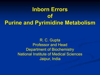 Inborn Errors
of
Purine and Pyrimidine Metabolism
R. C. Gupta
Professor and Head
Department of Biochemistry
National Institute of Medical Sciences
Jaipur, India
 