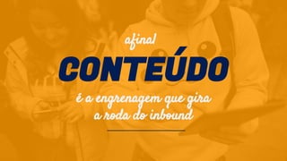 CONTEÚDO
é a engrenagem que gira
a roda do inbound
afinal
 