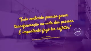 "Todo conteúdo precisa gerar
transformação na vida das pessoas.
É importante fazê-las refletir."
Jacque Barbosa
Hypeness, Casal sem vergonha, Nômades Digitais
 