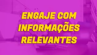 ENGAJE COM
INFORMAÇÕES
RELEVANTES
ENGAJE COM
INFORMAÇÕES
RELEVANTES
 