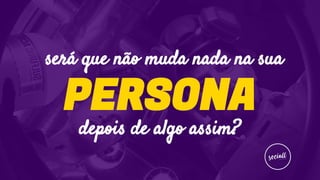 depois de algo assim?
PERSONA
será que não muda nada na sua
 