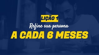 Refine sua persona
A CADA 6 MESES
LIÇÃO 1
 