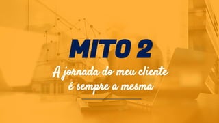 MITO 2
A jornada do meu cliente
é sempre a mesma
 