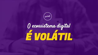 O ecossistema digital
É VOLÁTIL
 
