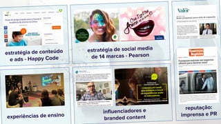experiências de ensino
estratégia de social media
de 14 marcas - Pearson
reputação:
imprensa e PRinfluenciadores e
branded content
estratégia de conteúdo
e ads - Happy Code
 