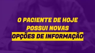 O PACIENTE DE HOJE
POSSUI NOVAS
OPÇÕES DE INFORMAÇÃO
 