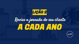Revise a jornada do seu cliente
A CADA ANO
LIÇÃO 2
 