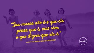 “Sua marca não é o que ela
pensa que é, mas sim,
o que dizem que ela é.”
MARTY NEUMEIER | BRAND STRATEGIST
 