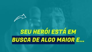 SEU HERÓI ESTÁ EM
BUSCA DE ALGO MAIOR E...
 