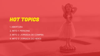 HOT TOPICS
1. ABERTURA
2. MITO 1: PERSONA
3. MITO 2: JORNADA DE COMPRA
4. MITO 3: JORNADA DO HERÓI
 