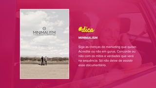 MINIMALISM
Siga as crenças do marketing que quiser.
Acredite ou não em gurus. Concorde ou
não com os mitos e verdades que verá
na sequência. Só não deixe de assistir
esse documentário.
#dica
 