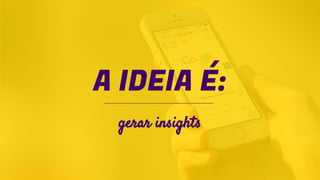 A IDEIA É:
gerar insights
 