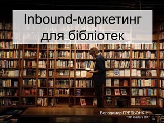 Inbound-маркетинг
для бібліотек
Володимир ГРЕБЬОНКІН,
“OP leaders ltd.”
 