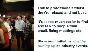 Talk to professionals whilst
they’re relaxed and not busy.
It’s soooo much easier to find
and talk to people than
email, f...