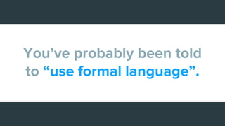 You’ve probably been told
to “use formal language”.
 