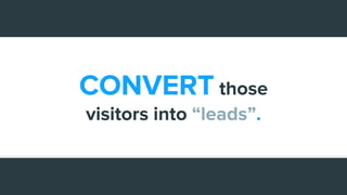 CONVERT those
visitors into “leads”.
 