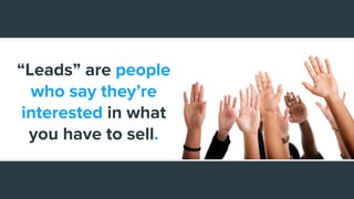 “Leads” are people
who say they’re
interested in what
you have to sell.
 