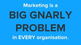 Marketing is a
BIG GNARLY
PROBLEM
in EVERY organisation.
 